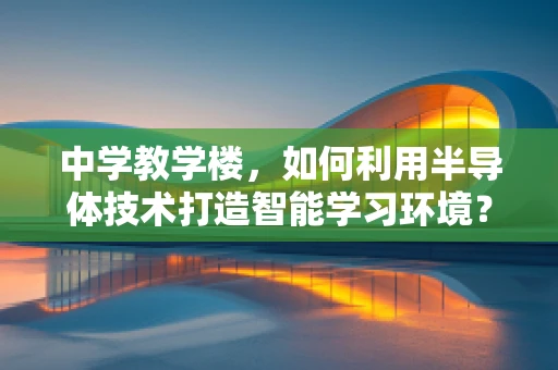 中学教学楼，如何利用半导体技术打造智能学习环境？