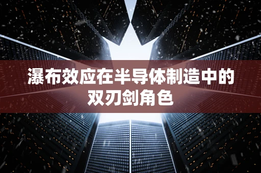 瀑布效应在半导体制造中的双刃剑角色