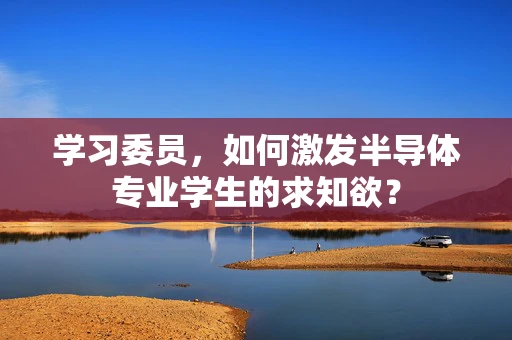 学习委员，如何激发半导体专业学生的求知欲？