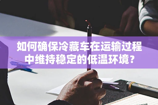如何确保冷藏车在运输过程中维持稳定的低温环境？