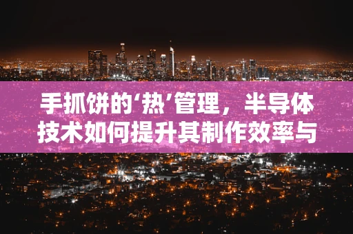 手抓饼的‘热’管理，半导体技术如何提升其制作效率与安全？