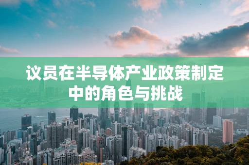 议员在半导体产业政策制定中的角色与挑战