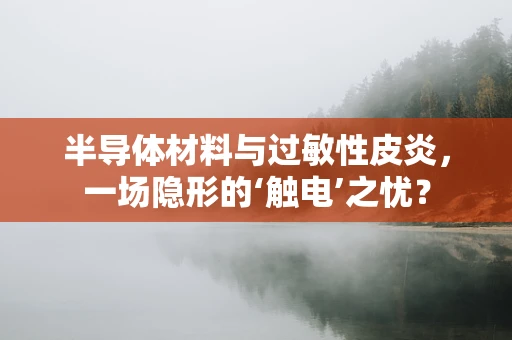半导体材料与过敏性皮炎，一场隐形的‘触电’之忧？