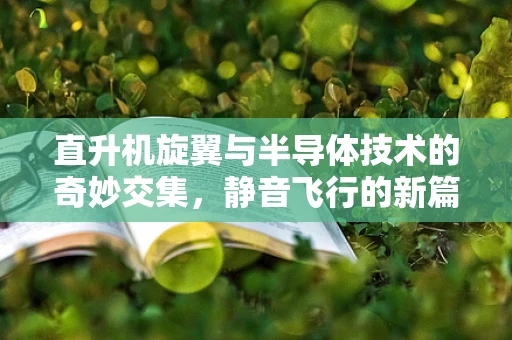直升机旋翼与半导体技术的奇妙交集，静音飞行的新篇章？