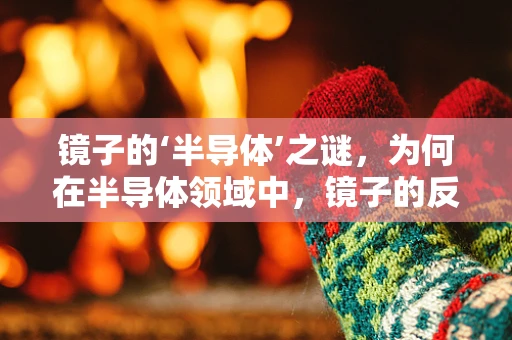 镜子的‘半导体’之谜，为何在半导体领域中，镜子的反射特性如此重要？
