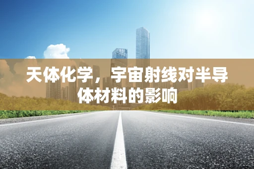 天体化学，宇宙射线对半导体材料的影响