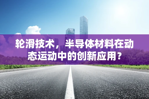 轮滑技术，半导体材料在动态运动中的创新应用？