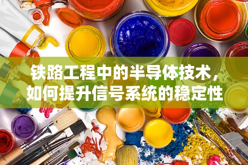 铁路工程中的半导体技术，如何提升信号系统的稳定性和效率？