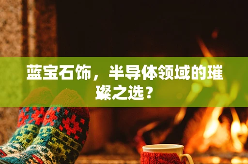 蓝宝石饰，半导体领域的璀璨之选？