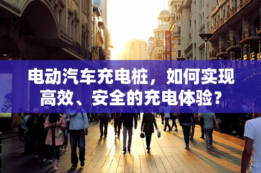 电动汽车充电桩，如何实现高效、安全的充电体验？