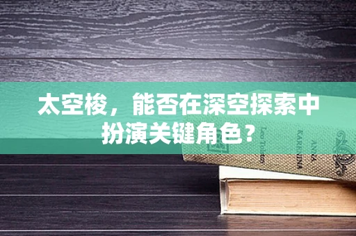 太空梭，能否在深空探索中扮演关键角色？