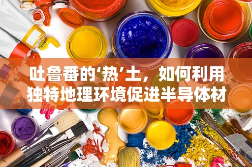 吐鲁番的‘热’土，如何利用独特地理环境促进半导体材料发展？
