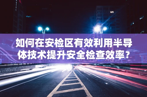 如何在安检区有效利用半导体技术提升安全检查效率？