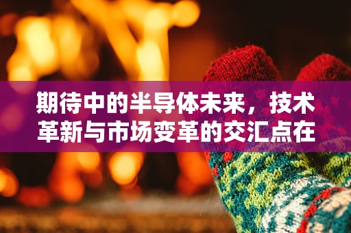 期待中的半导体未来，技术革新与市场变革的交汇点在哪里？