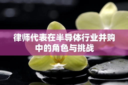 律师代表在半导体行业并购中的角色与挑战