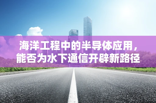 海洋工程中的半导体应用，能否为水下通信开辟新路径？