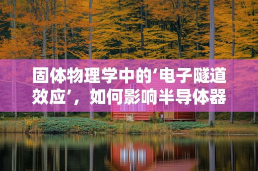 固体物理学中的‘电子隧道效应’，如何影响半导体器件的性能与设计？