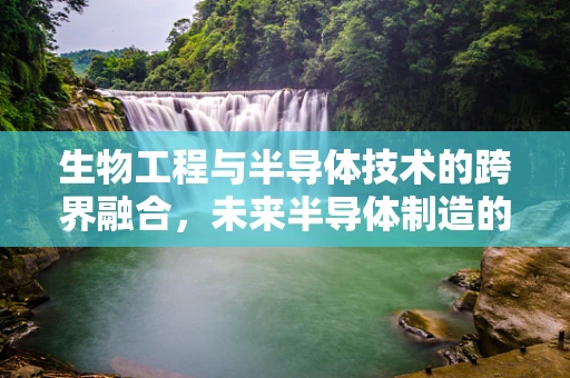 生物工程与半导体技术的跨界融合，未来半导体制造的生物化趋势？