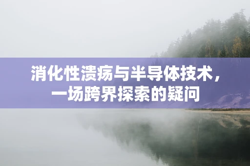 消化性溃疡与半导体技术，一场跨界探索的疑问