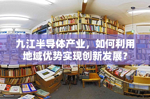 九江半导体产业，如何利用地域优势实现创新发展？