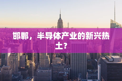 邯郸，半导体产业的新兴热土？