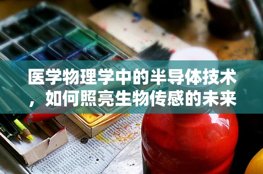 医学物理学中的半导体技术，如何照亮生物传感的未来？