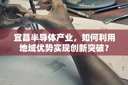 宜昌半导体产业，如何利用地域优势实现创新突破？