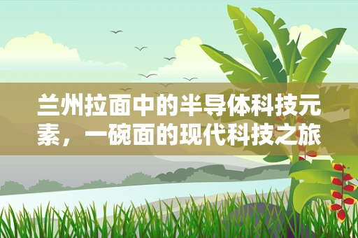 兰州拉面中的半导体科技元素，一碗面的现代科技之旅
