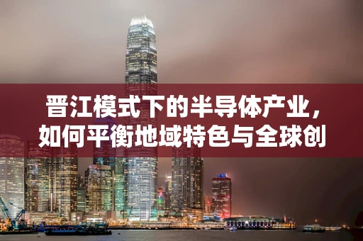 晋江模式下的半导体产业，如何平衡地域特色与全球创新？