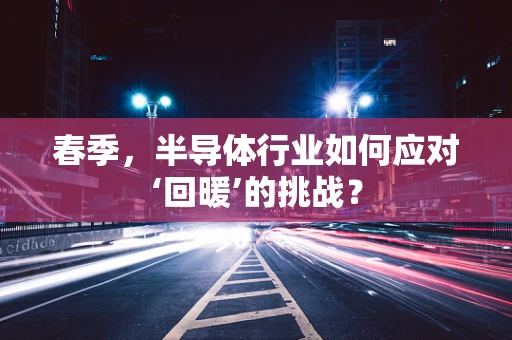 春季，半导体行业如何应对‘回暖’的挑战？