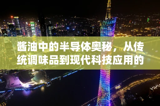 酱油中的半导体奥秘，从传统调味品到现代科技应用的跨界探索