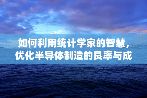 如何利用统计学家的智慧，优化半导体制造的良率与成本控制？