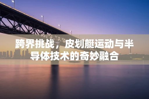 跨界挑战，皮划艇运动与半导体技术的奇妙融合