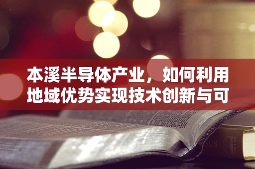 本溪半导体产业，如何利用地域优势实现技术创新与可持续发展？