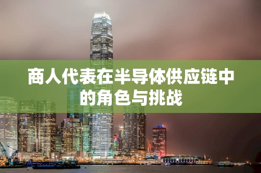 商人代表在半导体供应链中的角色与挑战