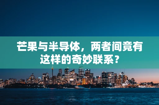 芒果与半导体，两者间竟有这样的奇妙联系？