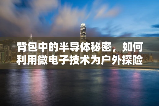 背包中的半导体秘密，如何利用微电子技术为户外探险者提供智能导航？