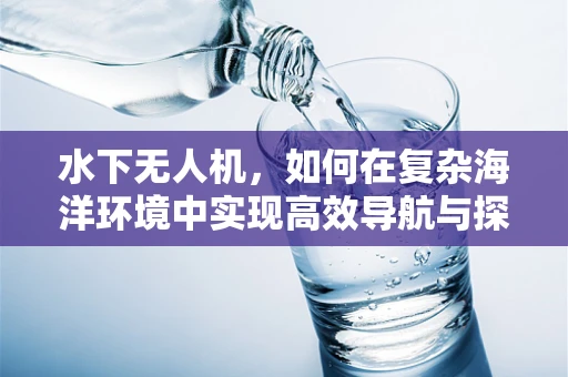 水下无人机，如何在复杂海洋环境中实现高效导航与探测？