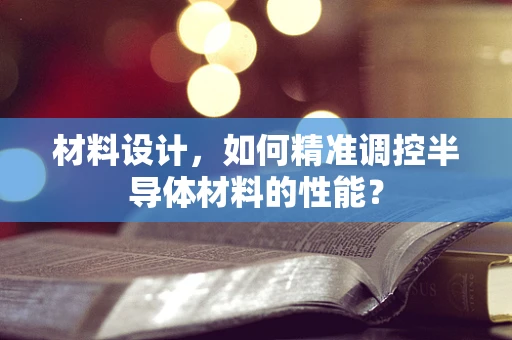 材料设计，如何精准调控半导体材料的性能？