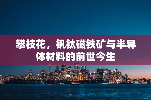 攀枝花，钒钛磁铁矿与半导体材料的前世今生