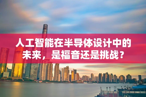 人工智能在半导体设计中的未来，是福音还是挑战？