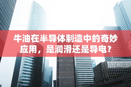 牛油在半导体制造中的奇妙应用，是润滑还是导电？