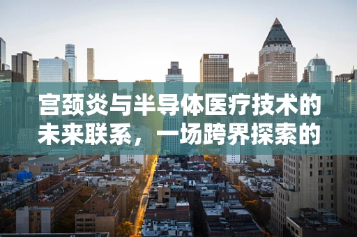 宫颈炎与半导体医疗技术的未来联系，一场跨界探索的启航？