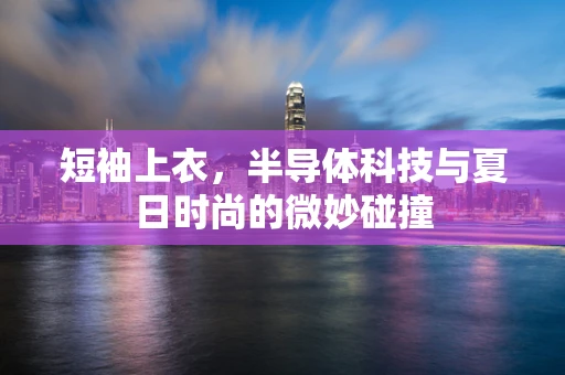 短袖上衣，半导体科技与夏日时尚的微妙碰撞