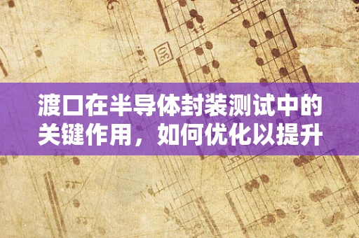 渡口在半导体封装测试中的关键作用，如何优化以提升产品性能？