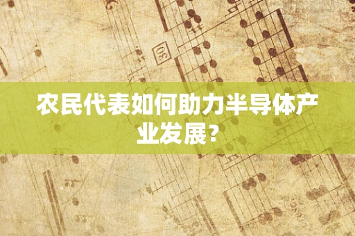 农民代表如何助力半导体产业发展？