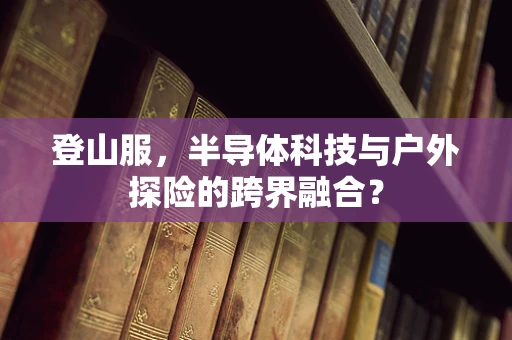 登山服，半导体科技与户外探险的跨界融合？