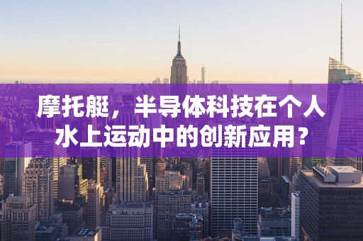 摩托艇，半导体科技在个人水上运动中的创新应用？