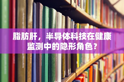 脂肪肝，半导体科技在健康监测中的隐形角色？