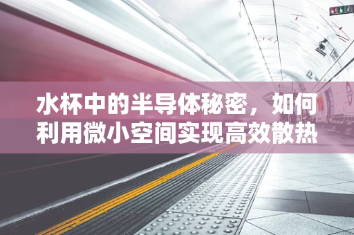 水杯中的半导体秘密，如何利用微小空间实现高效散热？